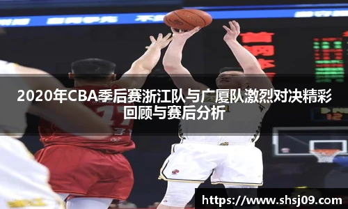 2020年CBA季后赛浙江队与广厦队激烈对决精彩回顾与赛后分析