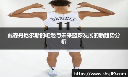 戴森丹尼尔斯的崛起与未来篮球发展的新趋势分析